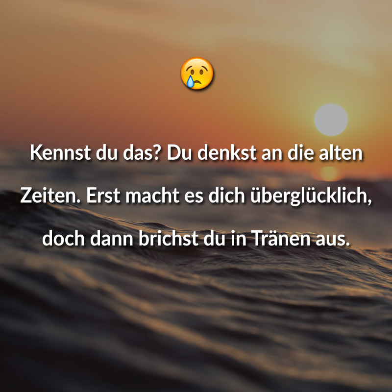 Kennst du das? Du denkst an die alten Zeiten. Erst macht es dich überglücklich, doch dann brichst du in Tränen aus.