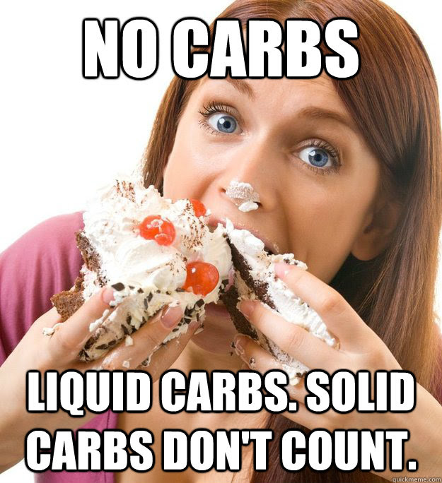 No Carbs Liquid Carbs Solid Carbs Don T Count Healthy Fat Girl Quickmeme