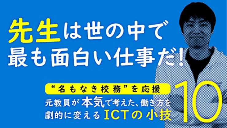 先生は世の中で 最も面白い仕事だ!  “名もなき校務”を応援 元教員が本気で考えた、働き方を 劇的に変えるICTの小技  10