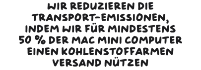 Wir reduzieren die Transport-Emissionen, indem wir für mindestens 50 % der Mac mini Computer einen kohlenstoffarmen Versand nützen.