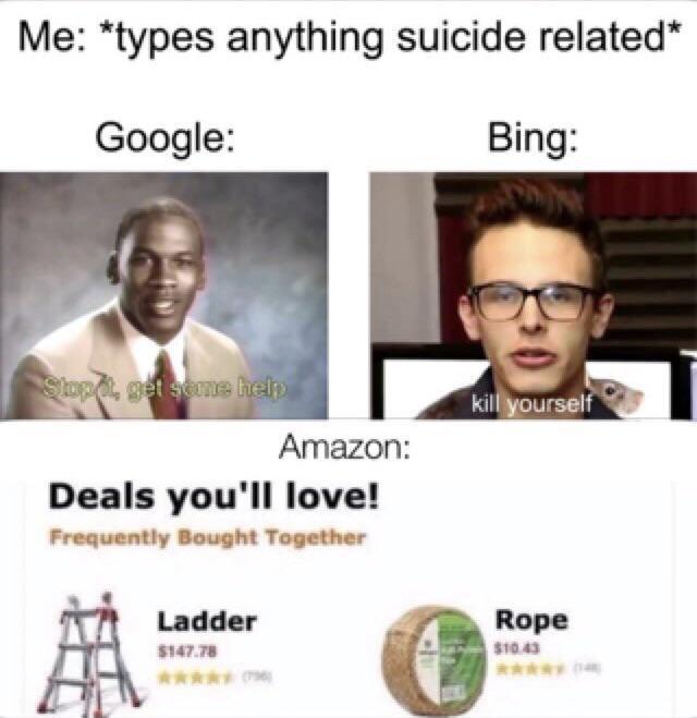 Me: "types anything suicide related Google: Bing: Stop , get seme help kill yourself Amazon: Deals you'll love! Frequently Bought Together Rope Ladder $10.43 $147.78