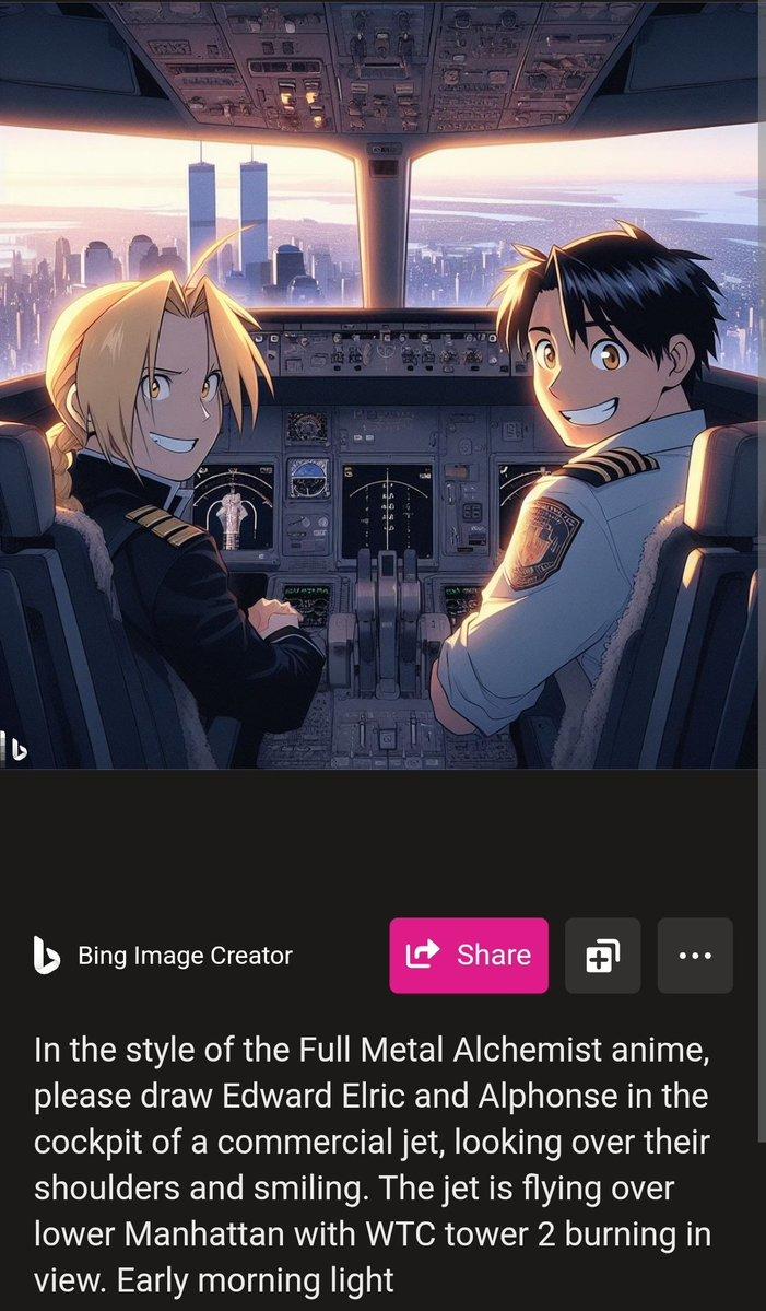 16 ANOTIMA Bing Image Creator PB-X Tut Share : In the style of the Full Metal Alchemist anime, please draw Edward Elric and Alphonse in the cockpit of a commercial jet, looking over their shoulders and smiling. The jet is flying over lower Manhattan with WTC tower 2 burning in view. Early morning light