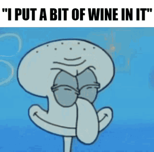 squidward from spongebob squarepants says " i put a bit of wine in it " .