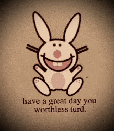 a picture of a smiling bunny with the words " have a great day you worthless turd " below it