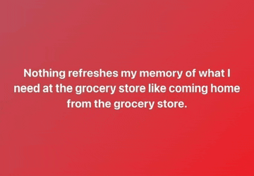 nothing refreshes my memory of what i needed at the grocery store like coming home from the grocery store