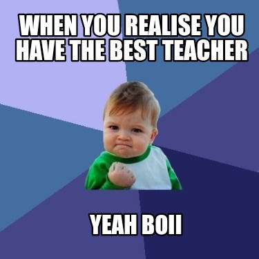 Meme Creator - Funny When you realise you have the best teacher Yeah ...