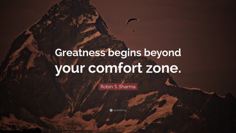 Greatness Quotes: “Greatness begins beyond your comfort zone.” — Robin S. Sharma