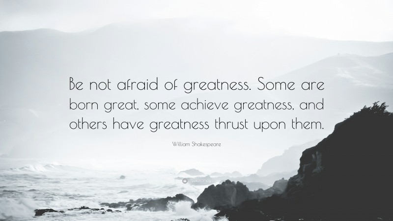 Interesting Quotes: “Be not afraid of greatness. Some are born great, some achieve greatness, and others have greatness thrust upon them.” — William Shakespeare