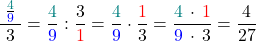 \[\frac{\;\frac{\textcolor{teal}{4}}{\textcolor{blue}{9}} \;}{3} = \frac{\textcolor{teal}{4}}{\textcolor{blue}{9}} : \frac{3}{\textcolor{red}{1}} = \frac{\textcolor{teal}{4}}{\textcolor{blue}{9}} \cdot \frac{\textcolor{red}{1}}{3} = \frac{\textcolor{teal}{4}\, \cdot \,\textcolor{red}{1}}{\textcolor{blue}{9}\, \cdot \,3} = \frac{4}{27}\]