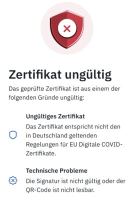 Das Zertifikat ist aus einem der folgenden Gründe ungültig: Ungültiges Zertifikat - Das Zertifikat entspricht nicht den in Deutschland geltenden Regelungen für EU Digitale COVID-Zertifikate. Technische Probleme - Die Signatur ist nicht gültig oder der QR-Code ist nicht lesbar.