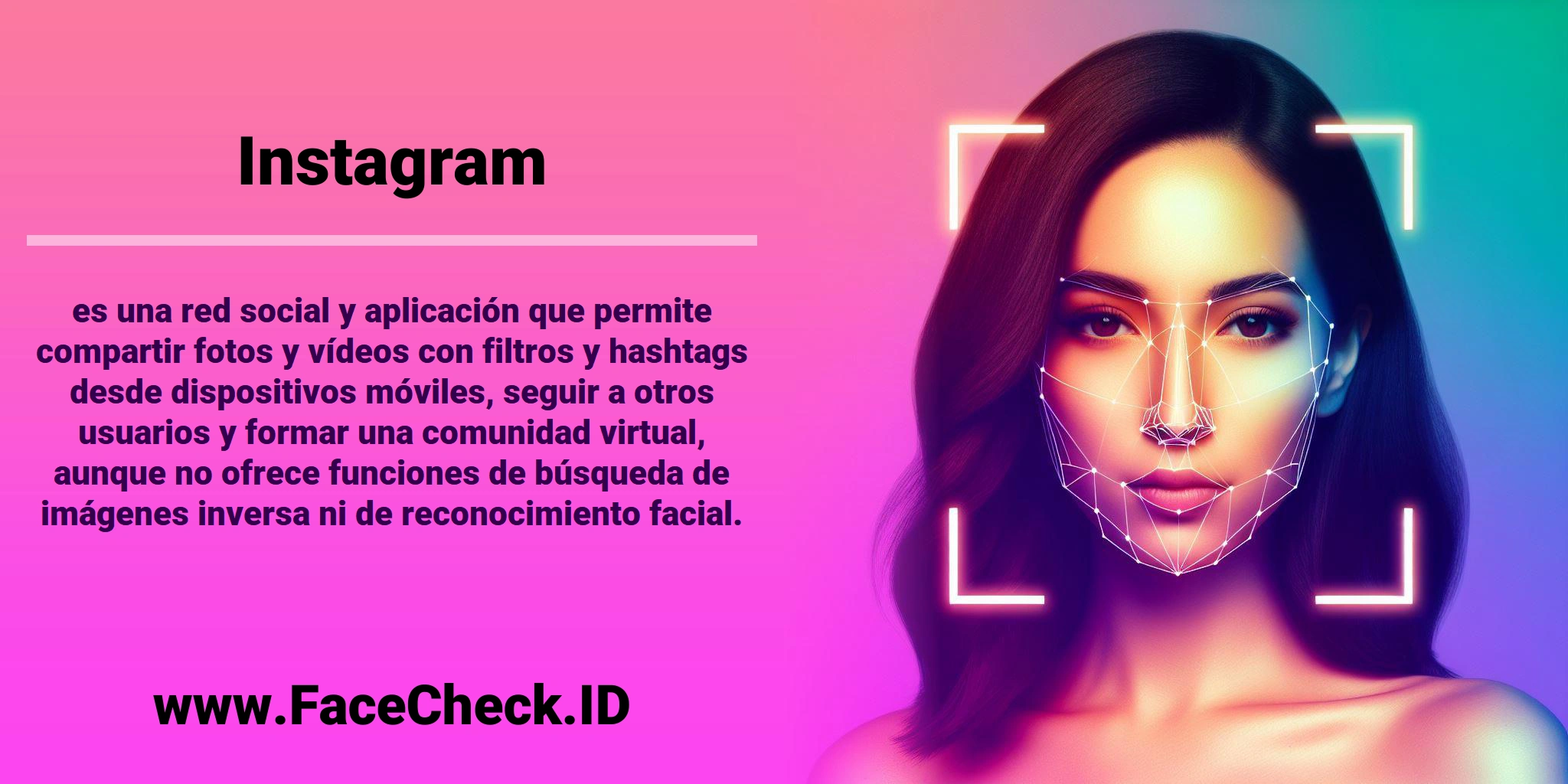 <b>Instagram</b> es una red social y aplicación que permite compartir fotos y vídeos con filtros y hashtags desde dispositivos móviles, seguir a otros usuarios y formar una comunidad virtual, aunque no ofrece funciones de búsqueda de imágenes inversa ni de reconocimiento facial.