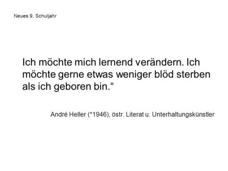 Neues 9. Schuljahr Ich möchte mich lernend verändern. Ich möchte gerne etwas weniger blöd sterben als ich geboren bin.“ André Heller (*1946), östr. Literat.