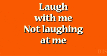 an orange background with white text that says laugh with me not laughing at me