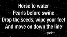 horse to water pearls before swine drop the seeds wipe your feet and move on down the line .