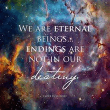 a quote that says we are eternal beings ... endings are not in our destiny