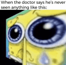 when the doctor says he 's never seen anything like this : spongebob squarepants with big eyes .