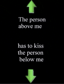 a black background with green arrows pointing up and down and the words the person above me has to kiss the person below me .