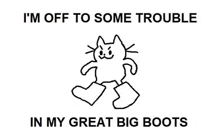 a black and white drawing of a cat wearing boots with the words `` i 'm off to some trouble in my great big boots ''