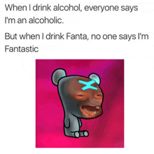 when i drink alcohol everyone says i am an alcoholic but when i drink fanta no one says i am fantastic