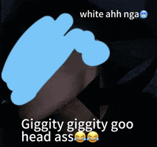 a picture of a person 's face with the words giggity giggity goo head ass