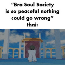 bro soul society is so peaceful nothing could go wrong " thai "