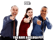 three people pointing at the camera with the caption " pov : you have a beluga pp "