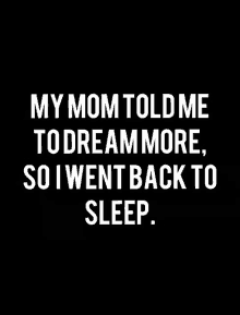 my mom told me to dream more , so i went back to sleep