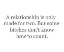 a relationship is only made for two . but some bitches do n't know how to count .