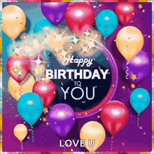 a happy birthday card with balloons and confetti and the words `` happy birthday to you love u '' .