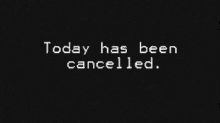 a black screen with white text that says today has been cancelled