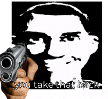 a hand is holding a gun in front of a man 's face with the words " you take that back "