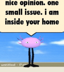 a cartoon axolotl with a speech bubble that says " nice opinion one small issue i am inside your home "