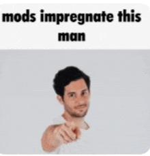 a man pointing at the camera with the words mods impregnate this man