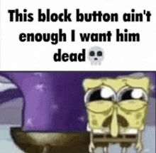 this block button ain 't enough i want him dead , spongebob squarepants .