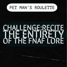 pet man 's roulette challenge recite the entirety of the fnaf lore on a black background