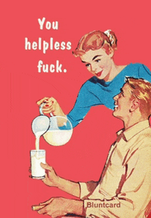 a woman pouring milk into a man 's glass with the words you helpless fuck