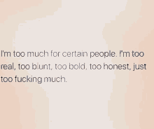 i 'm too much for certain people . i 'm too real , too blunt , too bold , too honest