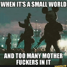 a meme that says when it 's a small world and too many motherfuckers in it