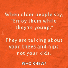 when older people say enjoy them while they are young they are talking about your knees and hips not your kids