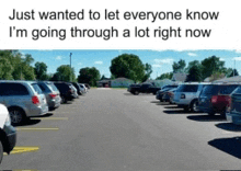 a parking lot with a caption that says just wanted to let everyone know i 'm going through a lot right now .