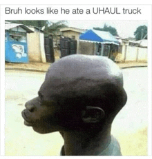 bruh looks like he ate a uhaul truck with a bald head .