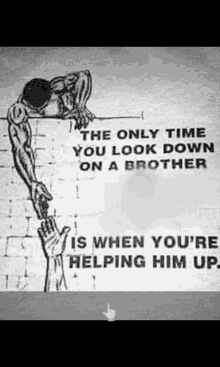 the only time you look down on a brother is when you helping him up