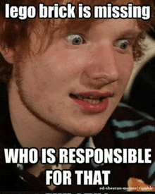 a meme of ed sheeran says that lego brick is missing and who is responsible for that