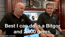 two men standing next to each other with the words " best i can do is a bitgor and 2,000 gems "