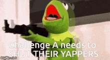 kermit the frog is holding a gun with the words challenge a needs to shut their yappers below him