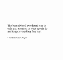 the best advice i ever heard was to only pay attention to what people do and forget everything they say . .