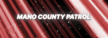 a red and black background with the words mano county patrol in white