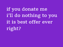 a purple background with white text that says " if you donate me i 'll do nothing to you it is best offer ever right "