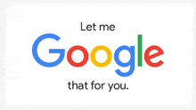 a google logo that says let me google that for you on it