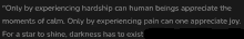 a black background with white text that says " only by experiencing hardship can human beings appreciate the moments of calm "